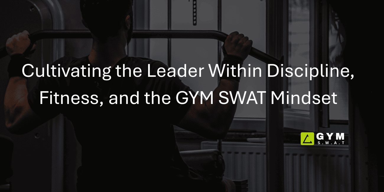 Cultivating the Leader Within Discipline, Fitness, and the GYM SWAT Mindset