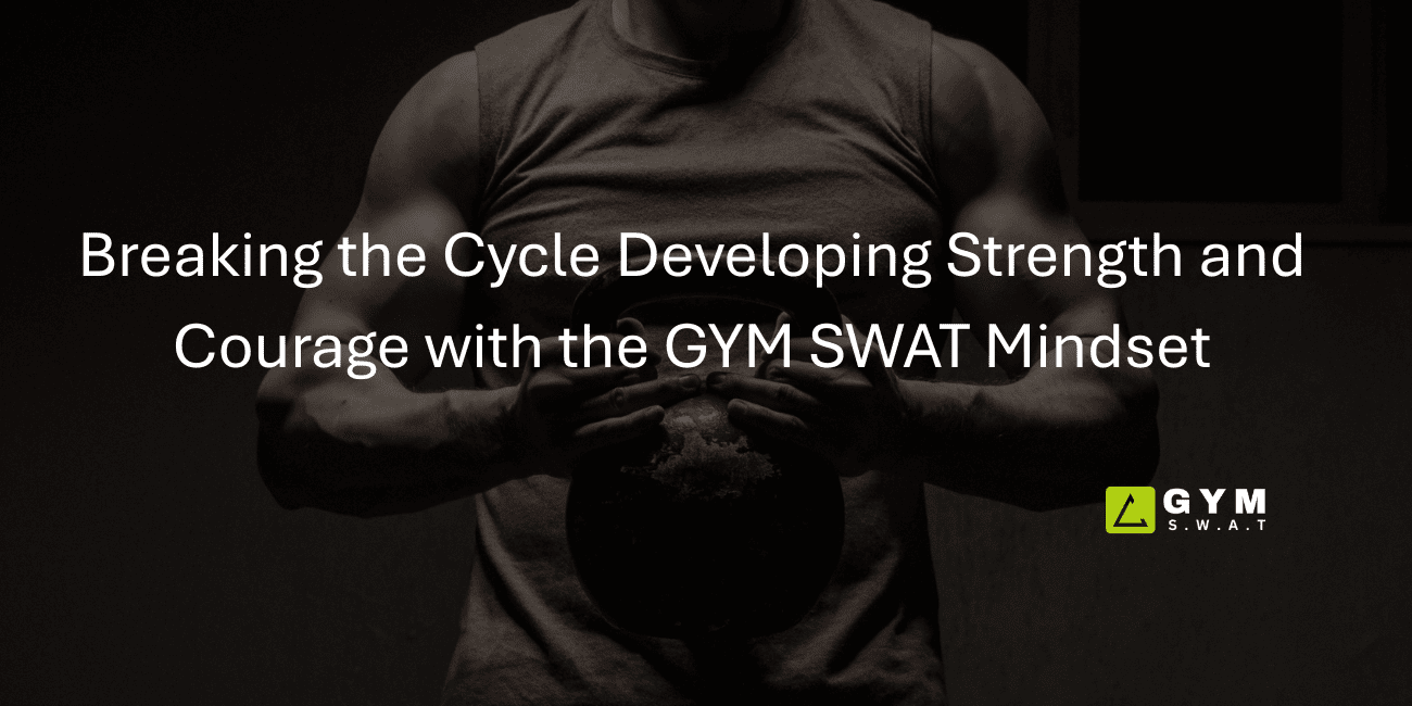 Breaking the Cycle Developing Strength and Courage with the GYM SWAT Mindset